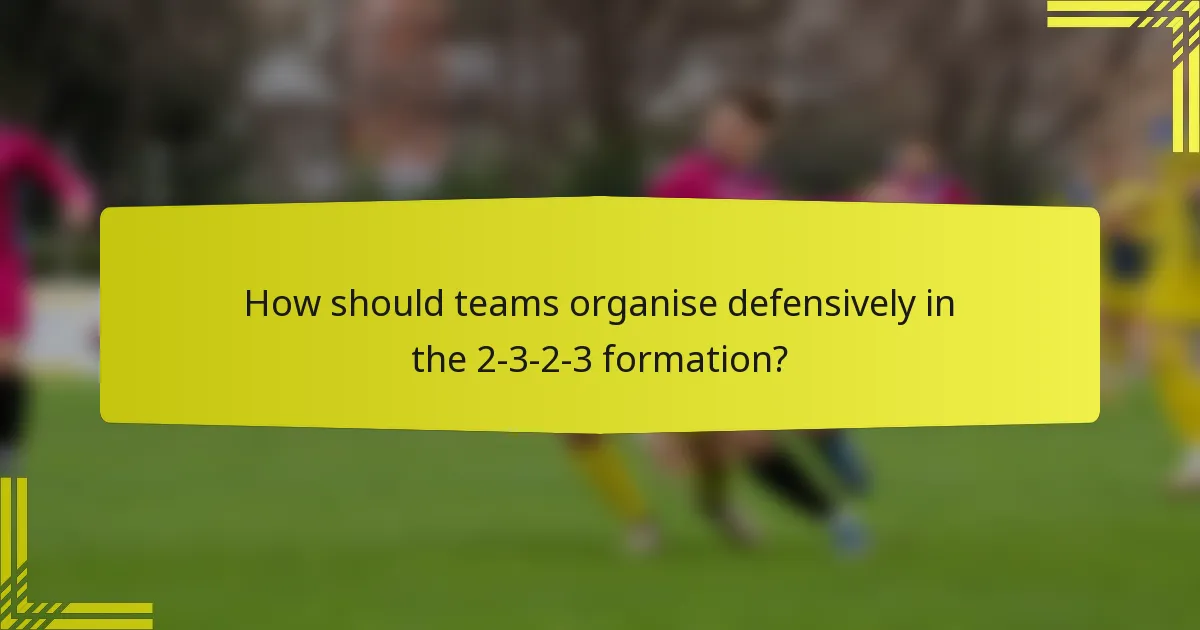 How should teams organise defensively in the 2-3-2-3 formation?